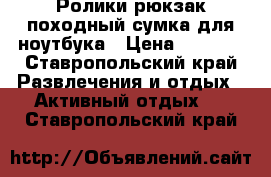 Ролики,рюкзак походный,сумка для ноутбука › Цена ­ 7 000 - Ставропольский край Развлечения и отдых » Активный отдых   . Ставропольский край